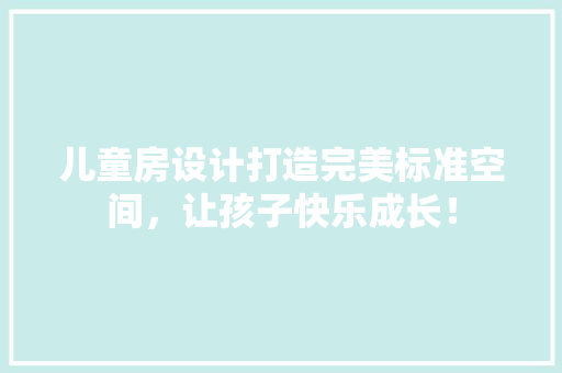 儿童房设计打造完美标准空间，让孩子快乐成长！