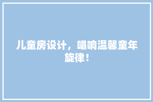 儿童房设计，唱响温馨童年旋律！