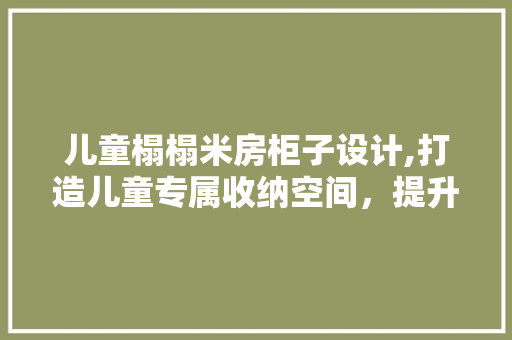 儿童榻榻米房柜子设计,打造儿童专属收纳空间，提升家居品味 门窗装修