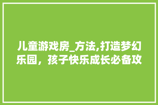 儿童游戏房_方法,打造梦幻乐园，孩子快乐成长必备攻略！