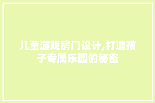 儿童游戏房门设计,打造孩子专属乐园的秘密
