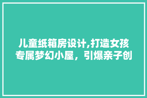 儿童纸箱房设计,打造女孩专属梦幻小屋，引爆亲子创意潮 装修材料