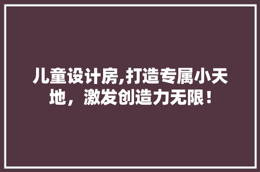 儿童设计房,打造专属小天地，激发创造力无限！
