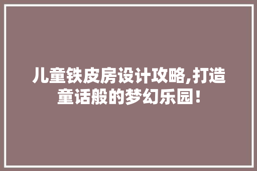 儿童铁皮房设计攻略,打造童话般的梦幻乐园！ 地面装修