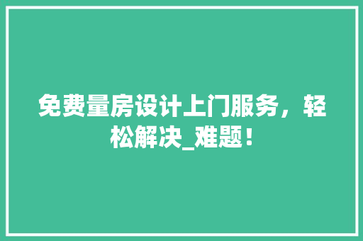 免费量房设计上门服务，轻松解决_难题！ 装修攻略