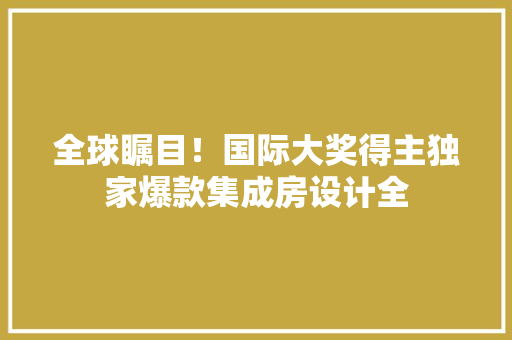 全球瞩目！国际大奖得主独家爆款集成房设计全 地面装修