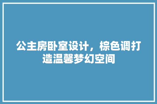 公主房卧室设计，棕色调打造温馨梦幻空间