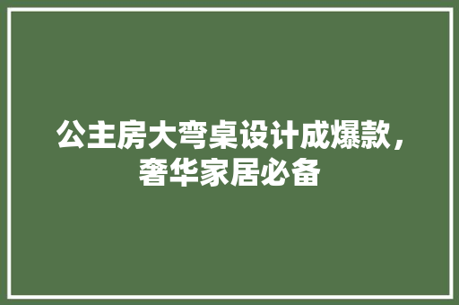 公主房大弯桌设计成爆款，奢华家居必备