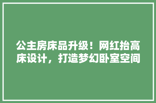 公主房床品升级！网红抬高床设计，打造梦幻卧室空间