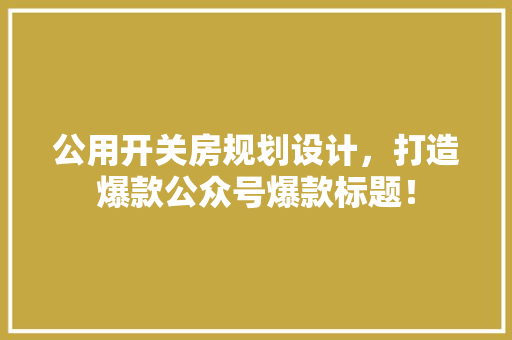 公用开关房规划设计,打造爆款公众号爆款标题! 地面装修 公用开关房规划设计,打造爆款公众号爆款标题! 地面装修