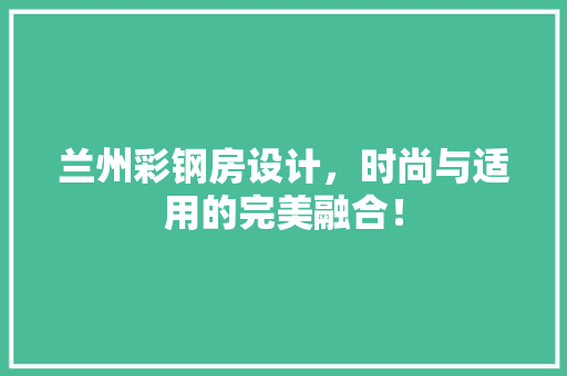 兰州彩钢房设计，时尚与适用的完美融合！