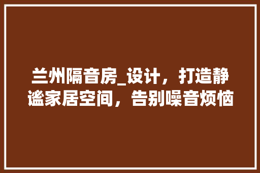 兰州隔音房_设计，打造静谧家居空间，告别噪音烦恼！ 装修攻略