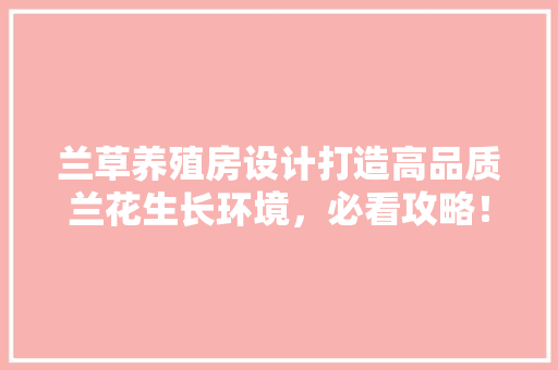 兰草养殖房设计打造高品质兰花生长环境，必看攻略！