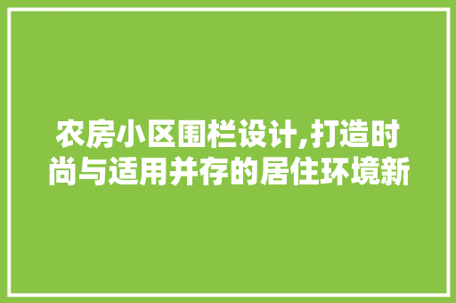 农房小区围栏设计,打造时尚与适用并存的居住环境新风尚