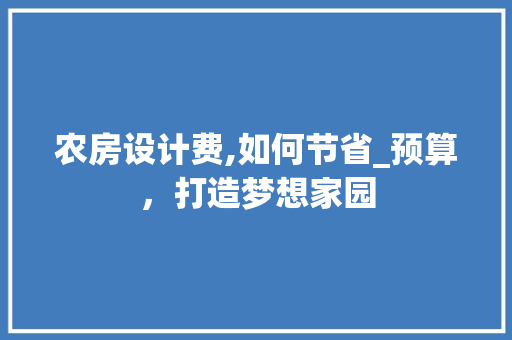 农房设计费,如何节省_预算，打造梦想家园
