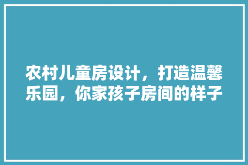 农村儿童房设计，打造温馨乐园，你家孩子房间的样子该这样！ 装修攻略
