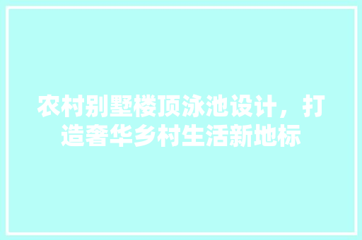 农村别墅楼顶泳池设计，打造奢华乡村生活新地标