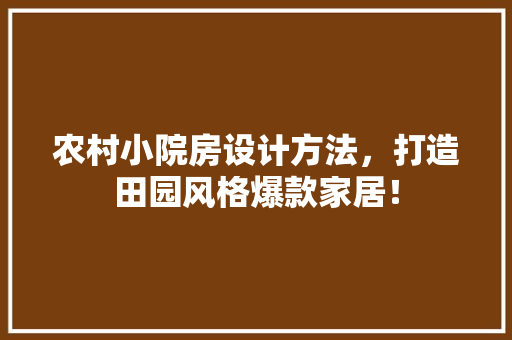 农村小院房设计方法，打造田园风格爆款家居！