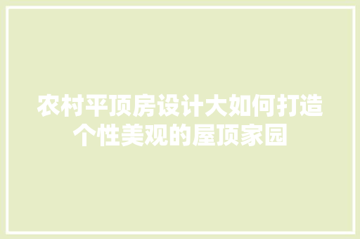 农村平顶房设计大如何打造个性美观的屋顶家园
