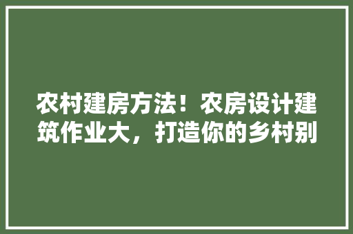 农村建房方法！农房设计建筑作业大，打造你的乡村别墅！ 地面装修