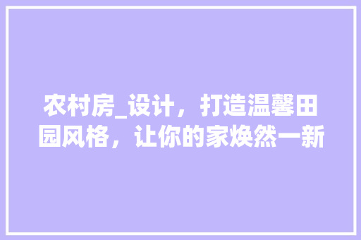 农村房_设计，打造温馨田园风格，让你的家焕然一新！