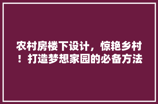 农村房楼下设计,惊艳乡村!打造梦想家园的必备方法! 庭院装修 农村房楼下设计,惊艳乡村!打造梦想家园的必备方法! 庭院装修