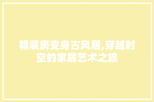 精装房变身古风居,穿越时空的家居艺术之旅 门窗装修