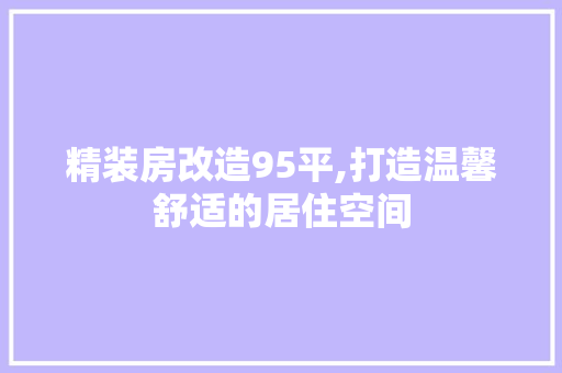 精装房改造95平,打造温馨舒适的居住空间 装修攻略