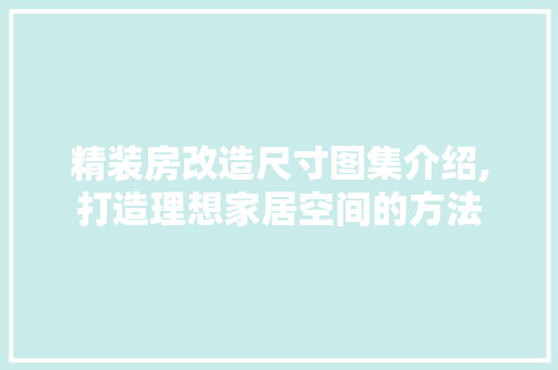 精装房改造尺寸图集介绍,打造理想家居空间的方法