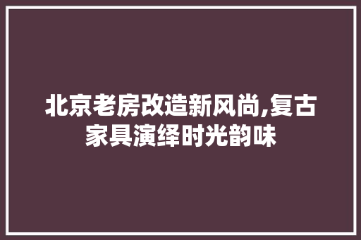 北京老房改造新风尚,复古家具演绎时光韵味 隔断设计