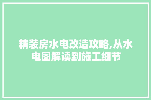 精装房水电改造攻略,从水电图解读到施工细节