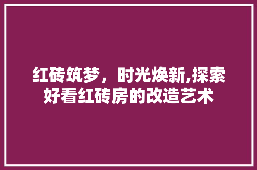红砖筑梦,时光焕新,探索好看红砖房的改造艺术 墙面装饰 红砖筑梦,时光焕新,探索好看红砖房的改造艺术 墙面装饰