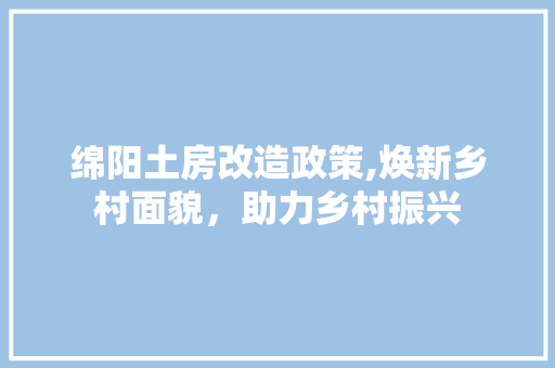 绵阳土房改造政策,焕新乡村面貌，助力乡村振兴