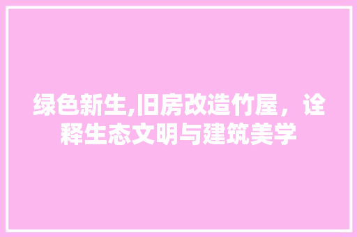 绿色新生,旧房改造竹屋，诠释生态文明与建筑美学 景观设计