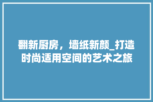 翻新厨房,墙纸新颜_打造时尚适用空间的艺术之旅 庭院装修 翻新厨房,墙纸新颜_打造时尚适用空间的艺术之旅 庭院装修