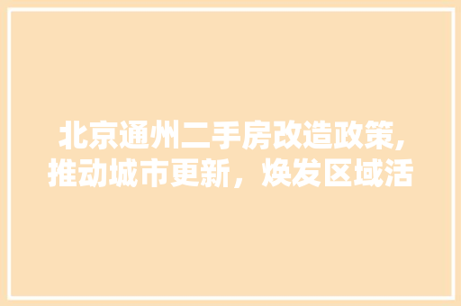 北京通州二手房改造政策,推动城市更新，焕发区域活力