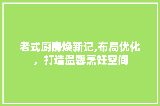 老式厨房焕新记,布局优化，打造温馨烹饪空间
