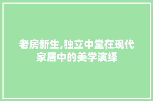 老房新生,独立中堂在现代家居中的美学演绎 建筑设计