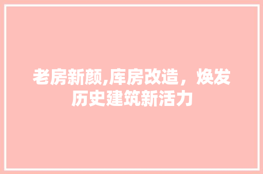 老房新颜,库房改造，焕发历史建筑新活力