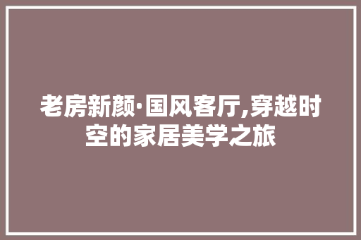 老房新颜·国风客厅,穿越时空的家居美学之旅 装修材料