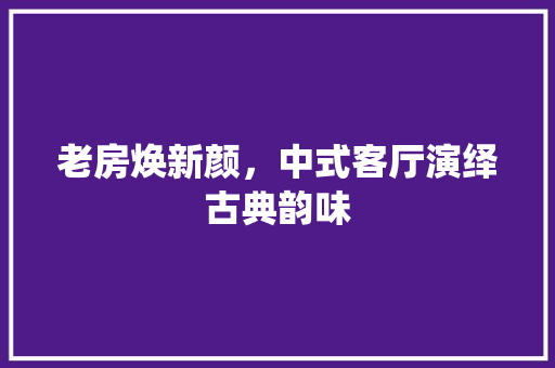 老房焕新颜，中式客厅演绎古典韵味