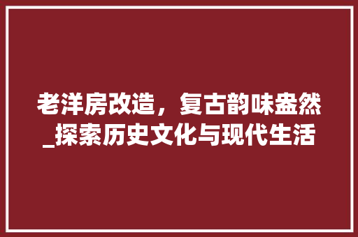 老洋房改造，复古韵味盎然_探索历史文化与现代生活的完美融合 景观设计