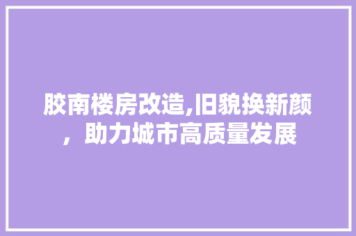 胶南楼房改造,旧貌换新颜，助力城市高质量发展