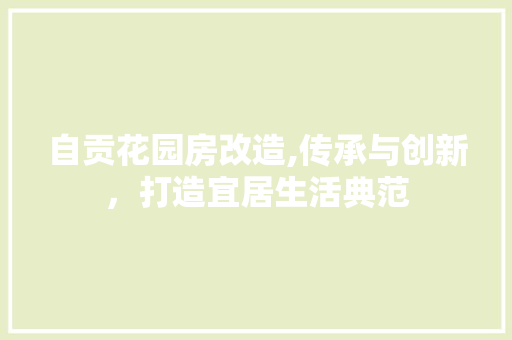 自贡花园房改造,传承与创新，打造宜居生活典范