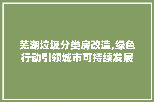 芜湖垃圾分类房改造,绿色行动引领城市可持续发展 墙面装饰