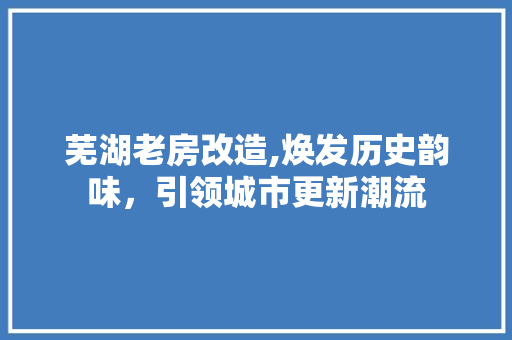 芜湖老房改造,焕发历史韵味，引领城市更新潮流