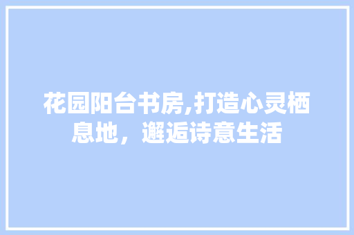 花园阳台书房,打造心灵栖息地，邂逅诗意生活 景观设计