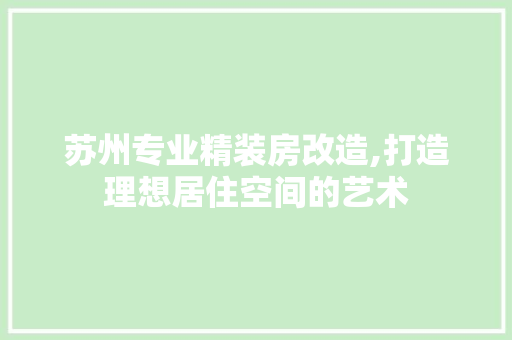 苏州专业精装房改造,打造理想居住空间的艺术 装修材料