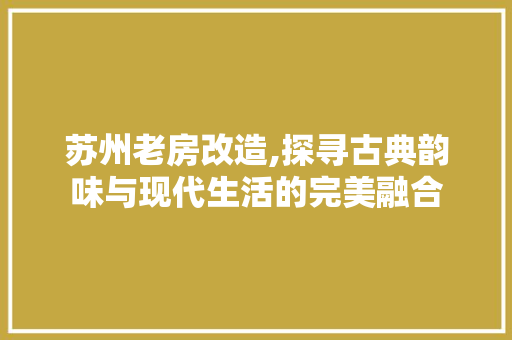 苏州老房改造,探寻古典韵味与现代生活的完美融合 建筑设计