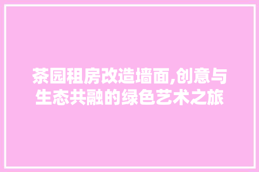 茶园租房改造墙面,创意与生态共融的绿色艺术之旅 庭院装修